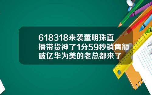 618318来袭董明珠直播带货神了1分59秒销售额破亿华为美的老总都来了