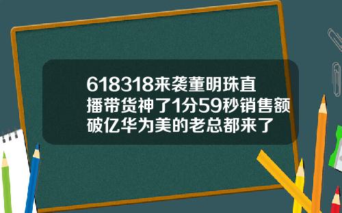618318来袭董明珠直播带货神了1分59秒销售额破亿华为美的老总都来了