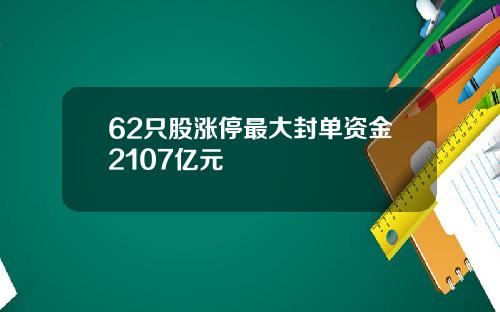 62只股涨停最大封单资金2107亿元