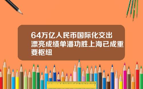 64万亿人民币国际化交出漂亮成绩单潘功胜上海已成重要枢纽