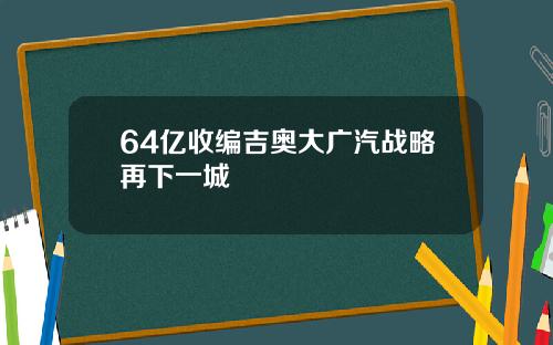 64亿收编吉奥大广汽战略再下一城