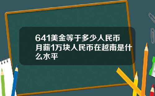 641美金等于多少人民币月薪1万块人民币在越南是什么水平