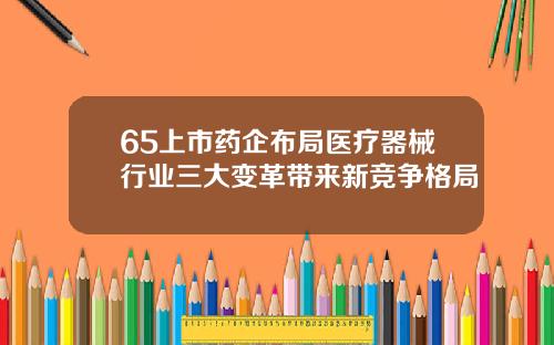 65上市药企布局医疗器械行业三大变革带来新竞争格局