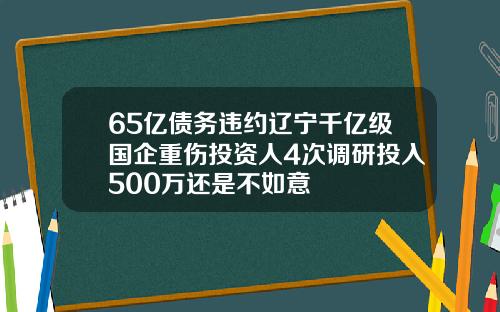 65亿债务违约辽宁千亿级国企重伤投资人4次调研投入500万还是不如意