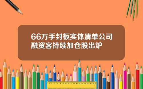 66万手封板实体清单公司融资客持续加仓股出炉