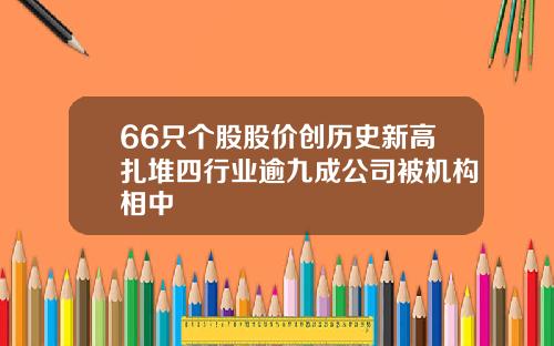 66只个股股价创历史新高扎堆四行业逾九成公司被机构相中