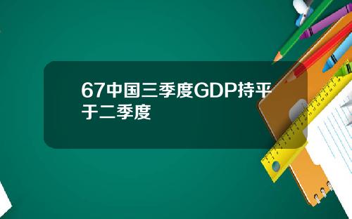 67中国三季度GDP持平于二季度