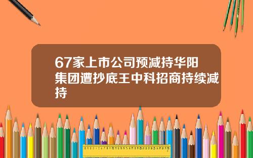 67家上市公司预减持华阳集团遭抄底王中科招商持续减持