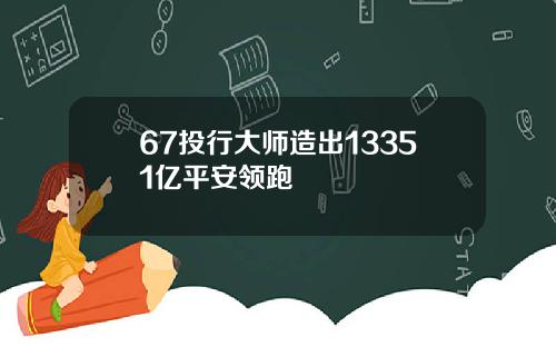 67投行大师造出13351亿平安领跑