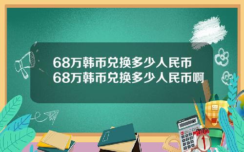 68万韩币兑换多少人民币68万韩币兑换多少人民币啊