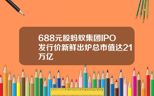 688元股蚂蚁集团IPO发行价新鲜出炉总市值达21万亿