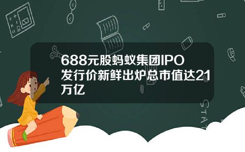 688元股蚂蚁集团IPO发行价新鲜出炉总市值达21万亿