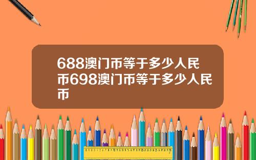 688澳门币等于多少人民币698澳门币等于多少人民币