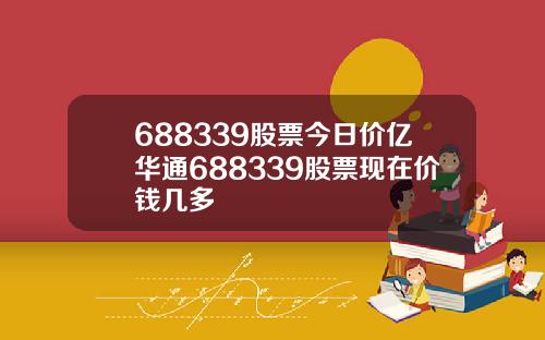 688339股票今日价亿华通688339股票现在价钱几多