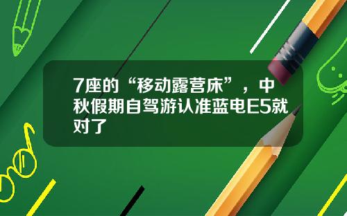 7座的“移动露营床”，中秋假期自驾游认准蓝电E5就对了