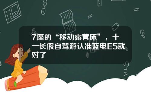 7座的“移动露营床”，十一长假自驾游认准蓝电E5就对了