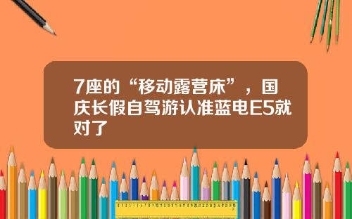 7座的“移动露营床”，国庆长假自驾游认准蓝电E5就对了