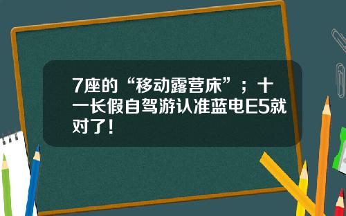 7座的“移动露营床”；十一长假自驾游认准蓝电E5就对了！