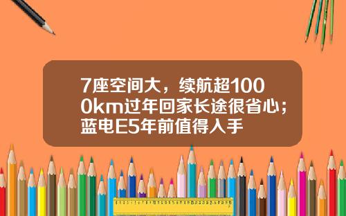 7座空间大，续航超1000km过年回家长途很省心；蓝电E5年前值得入手