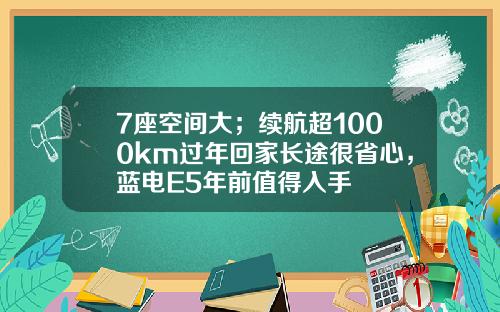 7座空间大；续航超1000km过年回家长途很省心，蓝电E5年前值得入手