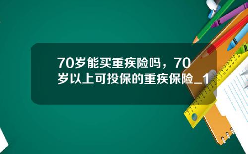 70岁能买重疾险吗，70岁以上可投保的重疾保险_1
