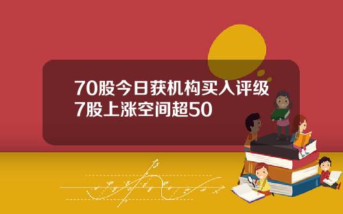70股今日获机构买入评级7股上涨空间超50