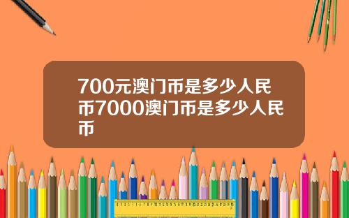 700元澳门币是多少人民币7000澳门币是多少人民币