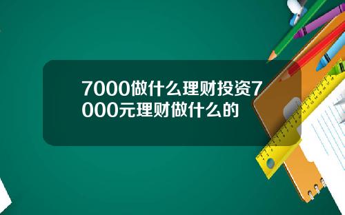 7000做什么理财投资7000元理财做什么的