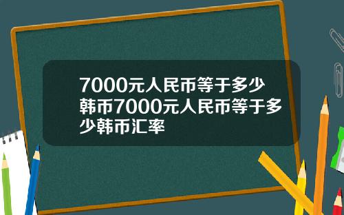 7000元人民币等于多少韩币7000元人民币等于多少韩币汇率