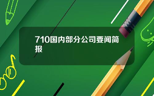 710国内部分公司要闻简报