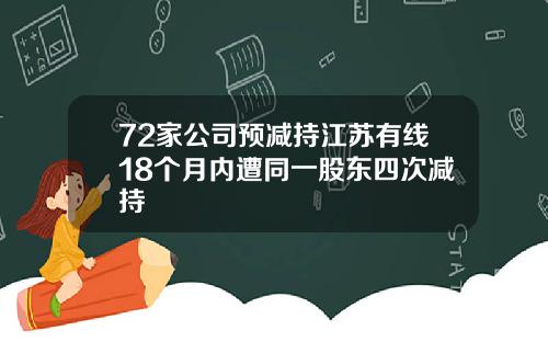 72家公司预减持江苏有线18个月内遭同一股东四次减持