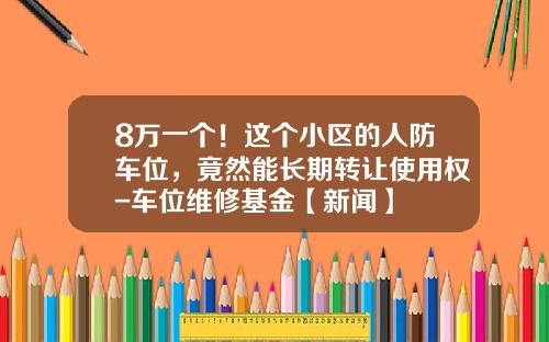 8万一个！这个小区的人防车位，竟然能长期转让使用权-车位维修基金【新闻】