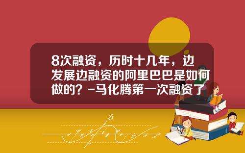 8次融资，历时十几年，边发展边融资的阿里巴巴是如何做的？-马化腾第一次融资了多少