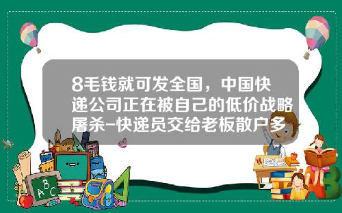 8毛钱就可发全国，中国快递公司正在被自己的低价战略屠杀-快递员交给老板散户多少钱一个