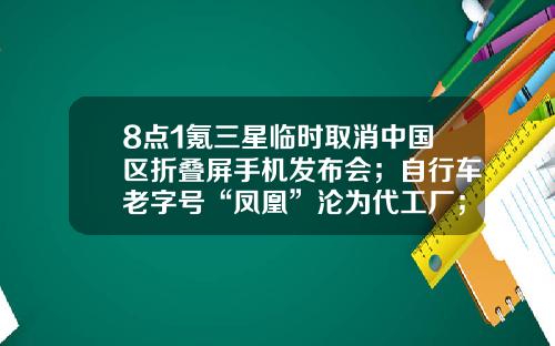 8点1氪三星临时取消中国区折叠屏手机发布会；自行车老字号“凤凰”沦为代工厂；娃哈哈回应宗庆后退二线传言-长春华捷地产公司法人