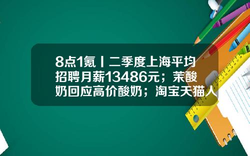 8点1氪丨二季度上海平均招聘月薪13486元；茉酸奶回应高价酸奶；淘宝天猫人力体系改革或取消P序列-武汉酒信电子商务有限公司