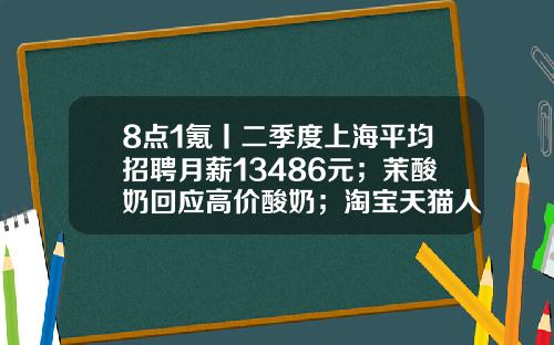 8点1氪丨二季度上海平均招聘月薪13486元；茉酸奶回应高价酸奶；淘宝天猫人力体系改革或取消P序列-美的厂的员工价是多少