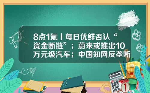 8点1氪丨每日优鲜否认“资金断链”；蔚来或推出10万元级汽车；中国知网反垄断第一案撤诉-酷基基金