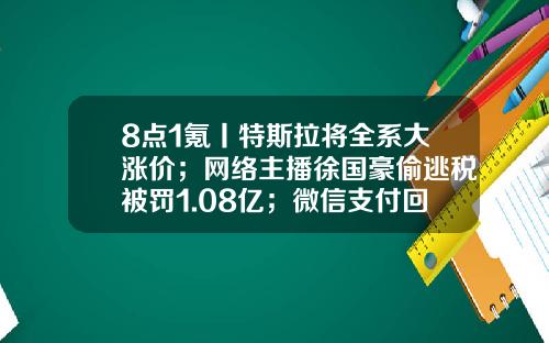 8点1氪丨特斯拉将全系大涨价；网络主播徐国豪偷逃税被罚1.08亿；微信支付回应崩了-36伊力特曲多少钱一瓶
