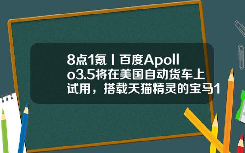8点1氪丨百度Apollo3.5将在美国自动货车上试用，搭载天猫精灵的宝马10月上市，腾讯音乐推“MOO音乐”发力小众市场-华创翻译有限公司
