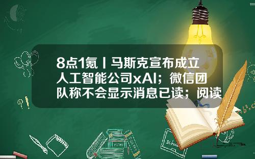8点1氪丨马斯克宣布成立人工智能公司xAI；微信团队称不会显示消息已读；阅读类App被指充值700元看不完一部网文-一个亿的人民币有多少立方米