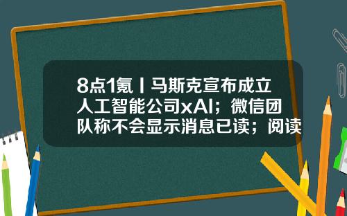 8点1氪丨马斯克宣布成立人工智能公司xAI；微信团队称不会显示消息已读；阅读类App被指充值700元看不完一部网文-天首集团资产有多少