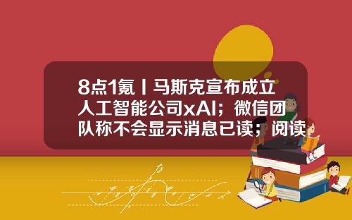8点1氪丨马斯克宣布成立人工智能公司xAI；微信团队称不会显示消息已读；阅读类App被指充值700元看不完一部网文-成都环欧咨询管理公司