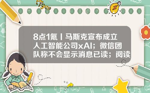 8点1氪丨马斯克宣布成立人工智能公司xAI；微信团队称不会显示消息已读；阅读类App被指充值700元看不完一部网文-2013年春运有哪些公司参加了团体票购买