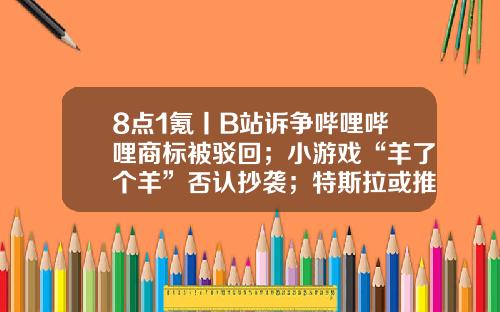 8点1氪丨B站诉争哔哩哔哩商标被驳回；小游戏“羊了个羊”否认抄袭；特斯拉或推出廉价电动汽车-浙江明迅网络技术有限公司