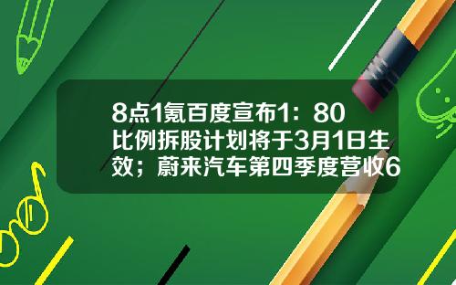 8点1氪百度宣布1：80比例拆股计划将于3月1日生效；蔚来汽车第四季度营收66亿元；科创板2020年实现净利润462亿-百度原始股翻了多少倍