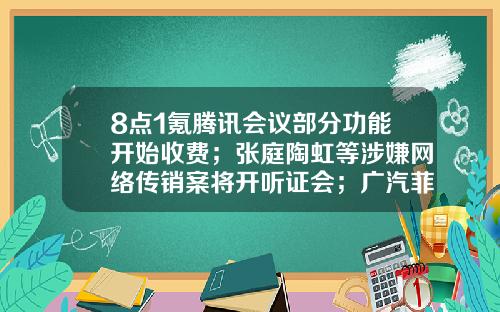 8点1氪腾讯会议部分功能开始收费；张庭陶虹等涉嫌网络传销案将开听证会；广汽菲克将申请破产-传销基金