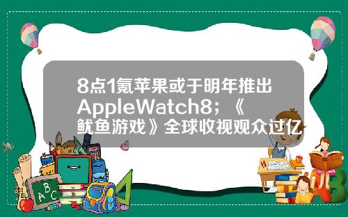 8点1氪苹果或于明年推出AppleWatch8；《鱿鱼游戏》全球收视观众过亿；国家电网子公司起诉贾跃亭及乐视汽车-spv公司收到转入的期权如何做帐