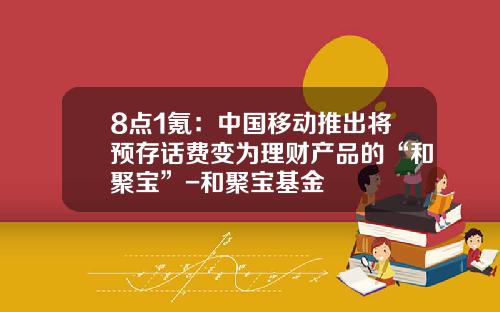 8点1氪：中国移动推出将预存话费变为理财产品的“和聚宝”-和聚宝基金