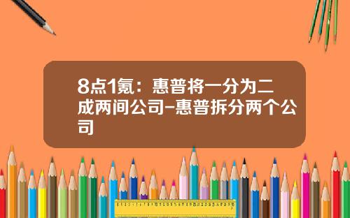 8点1氪：惠普将一分为二成两间公司-惠普拆分两个公司